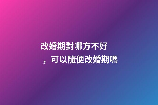 改婚期對哪方不好，可以隨便改婚期嗎